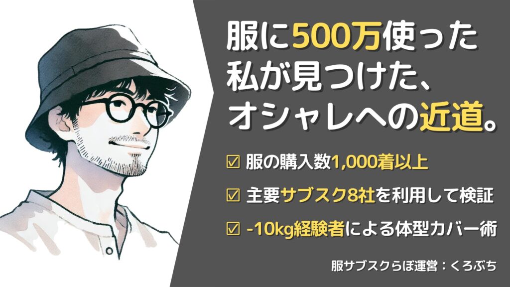 服サブスクらぼ運営くろぶちのプロフィール要約。服に500万使った私が見つけた、オシャレへの近道。実績:購入数1,000着以上(ファッション投資額500万円超)、主要サブスク8社を実際に利用して検証、マイナス10kgのダイエット経験者による体型カバー術。